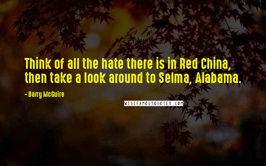 Barry McGuire quotes: Think of all the hate there is in Red China, then take a look around to Selma, Alabama.