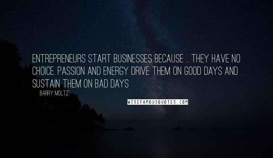 Barry Moltz quotes: Entrepreneurs start businesses because ... they have no choice. Passion and energy drive them on good days and sustain them on bad days