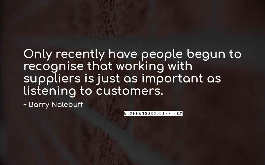 Barry Nalebuff quotes: Only recently have people begun to recognise that working with suppliers is just as important as listening to customers.