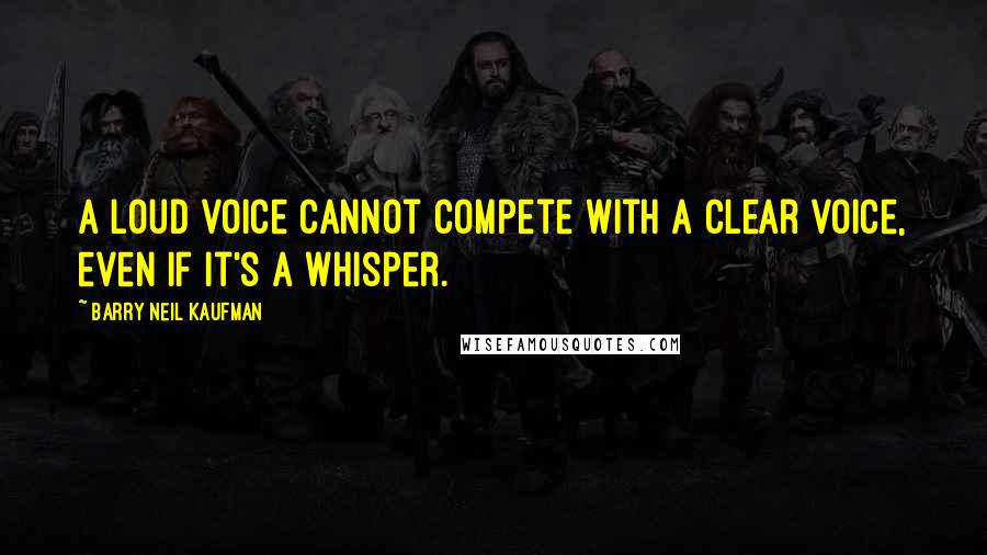 Barry Neil Kaufman quotes: A loud voice cannot compete with a clear voice, even if it's a whisper.