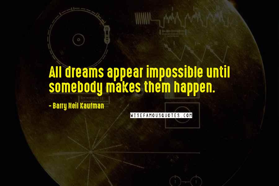 Barry Neil Kaufman quotes: All dreams appear impossible until somebody makes them happen.