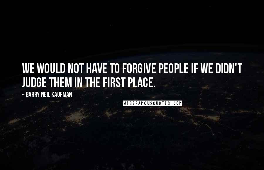 Barry Neil Kaufman quotes: We would not have to forgive people if we didn't judge them in the first place.