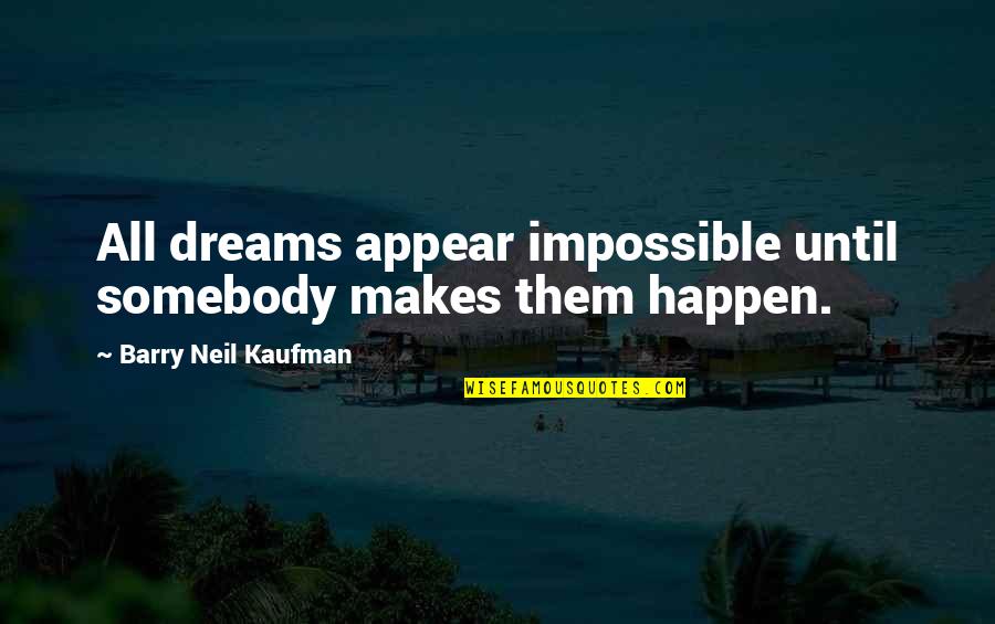 Barry Neil Kaufman Quotes By Barry Neil Kaufman: All dreams appear impossible until somebody makes them