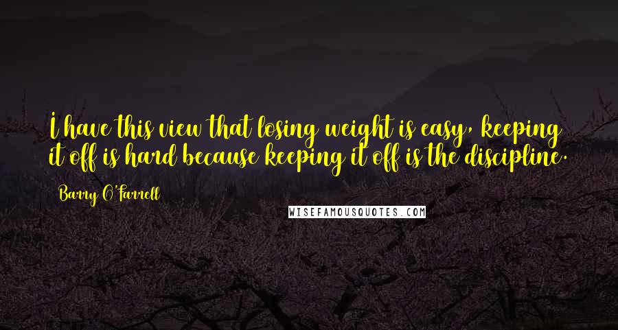 Barry O'Farrell quotes: I have this view that losing weight is easy, keeping it off is hard because keeping it off is the discipline.