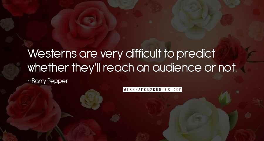 Barry Pepper quotes: Westerns are very difficult to predict whether they'll reach an audience or not.