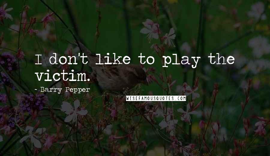Barry Pepper quotes: I don't like to play the victim.