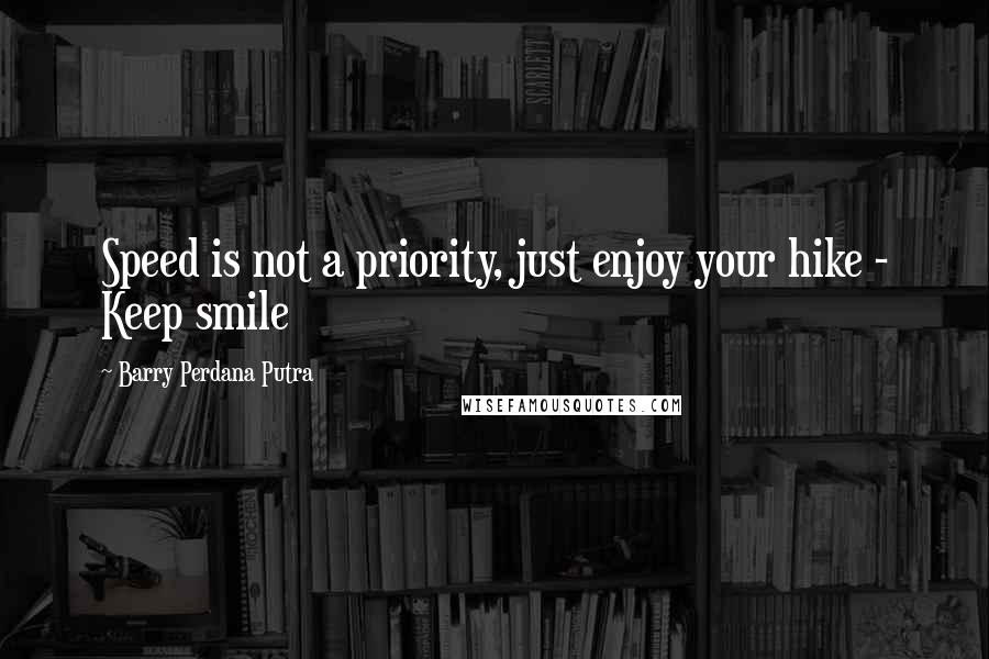 Barry Perdana Putra quotes: Speed is not a priority, just enjoy your hike - Keep smile Barry Perdana Putra quotes: Speed is not a priority, just enjoy your hike - Keep smile