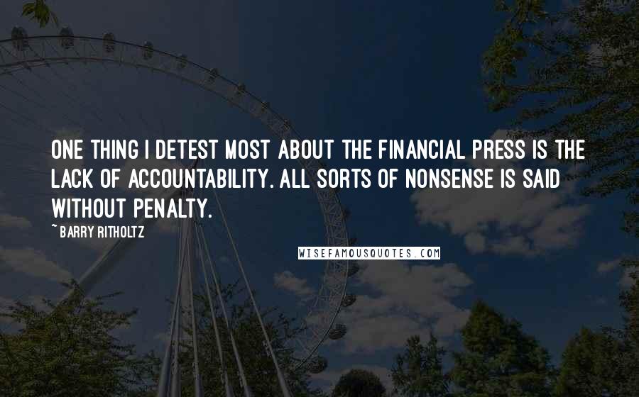 Barry Ritholtz quotes: One thing I detest most about the financial press is the lack of accountability. All sorts of nonsense is said without penalty.