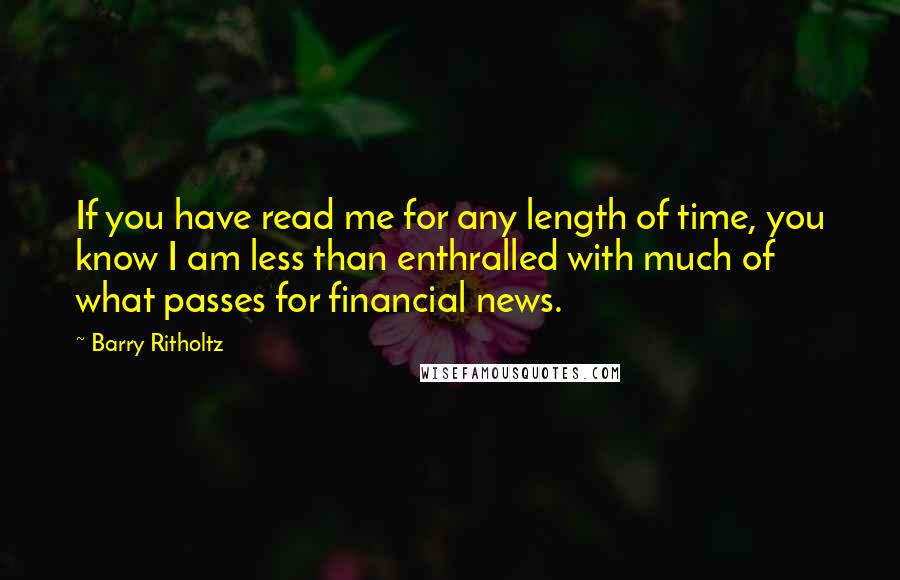 Barry Ritholtz quotes: If you have read me for any length of time, you know I am less than enthralled with much of what passes for financial news.