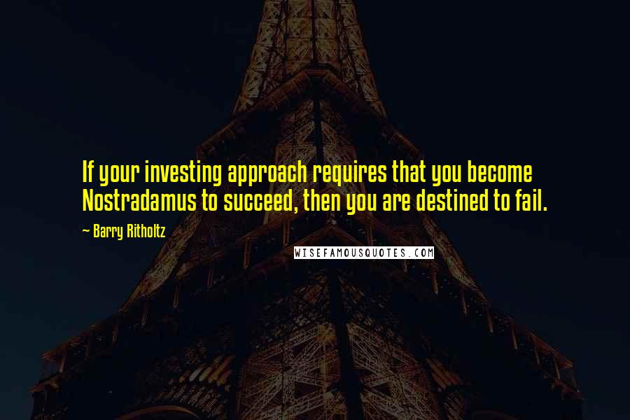 Barry Ritholtz quotes: If your investing approach requires that you become Nostradamus to succeed, then you are destined to fail.