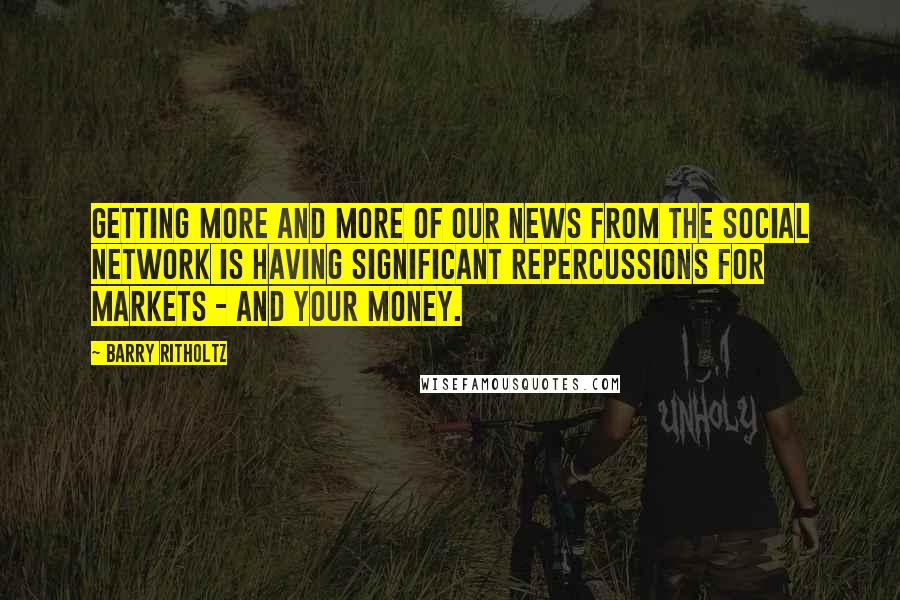 Barry Ritholtz quotes: Getting more and more of our news from the social network is having significant repercussions for markets - and your money.