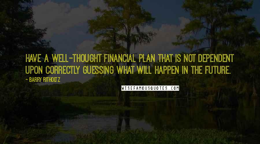 Barry Ritholtz quotes: Have a well-thought financial plan that is not dependent upon correctly guessing what will happen in the future.