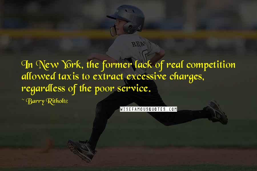 Barry Ritholtz quotes: In New York, the former lack of real competition allowed taxis to extract excessive charges, regardless of the poor service.