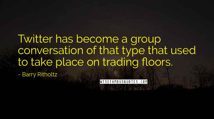 Barry Ritholtz quotes: Twitter has become a group conversation of that type that used to take place on trading floors.