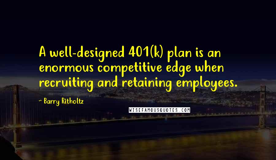 Barry Ritholtz quotes: A well-designed 401(k) plan is an enormous competitive edge when recruiting and retaining employees.