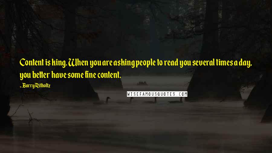 Barry Ritholtz quotes: Content is king. When you are asking people to read you several times a day, you better have some fine content.