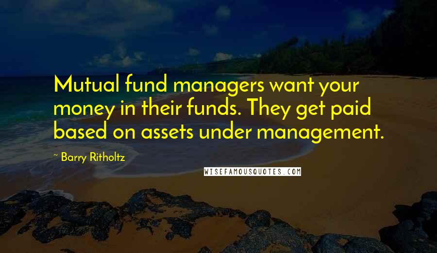 Barry Ritholtz quotes: Mutual fund managers want your money in their funds. They get paid based on assets under management.