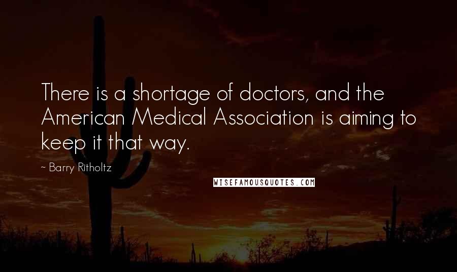 Barry Ritholtz quotes: There is a shortage of doctors, and the American Medical Association is aiming to keep it that way.