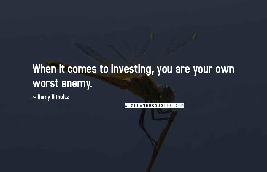 Barry Ritholtz quotes: When it comes to investing, you are your own worst enemy.