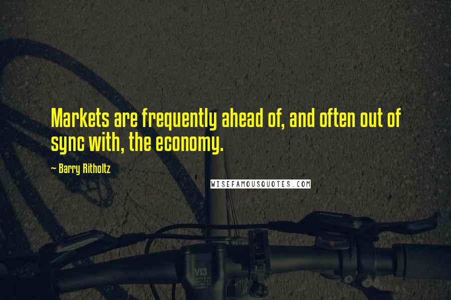 Barry Ritholtz quotes: Markets are frequently ahead of, and often out of sync with, the economy.