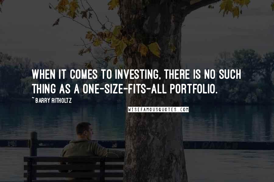 Barry Ritholtz quotes: When it comes to investing, there is no such thing as a one-size-fits-all portfolio.