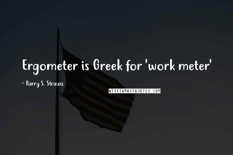 Barry S. Strauss quotes: Ergometer is Greek for 'work meter'