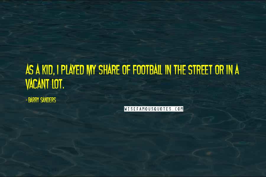 Barry Sanders quotes: As a kid, I played my share of football in the street or in a vacant lot. Barry Sanders quotes: As a kid, I played my share of football in the street or in a vacant lot.