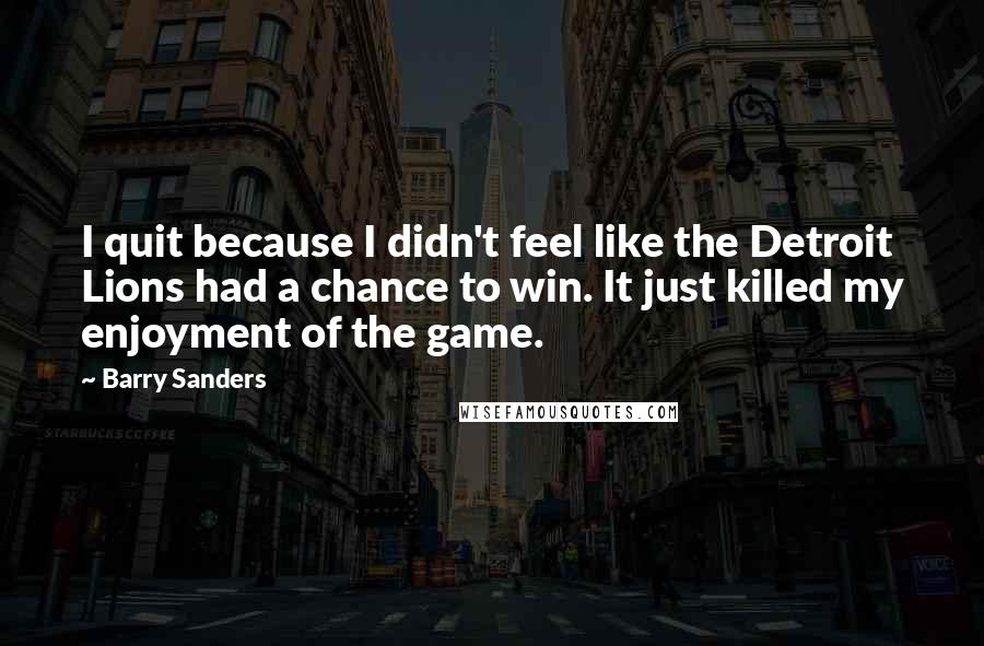 Barry Sanders quotes: I quit because I didn't feel like the Detroit Lions had a chance to win. It just killed my enjoyment of the game.