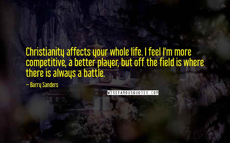 Barry Sanders quotes: Christianity affects your whole life. I feel I'm more competitive, a better player, but off the field is where there is always a battle.