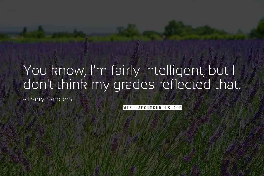 Barry Sanders quotes: You know, I'm fairly intelligent, but I don't think my grades reflected that. Barry Sanders quotes: You know, I'm fairly intelligent, but I don't think my grades reflected that.
