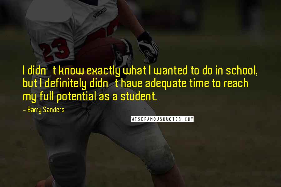 Barry Sanders quotes: I didn't know exactly what I wanted to do in school, but I definitely didn't have adequate time to reach my full potential as a student.
