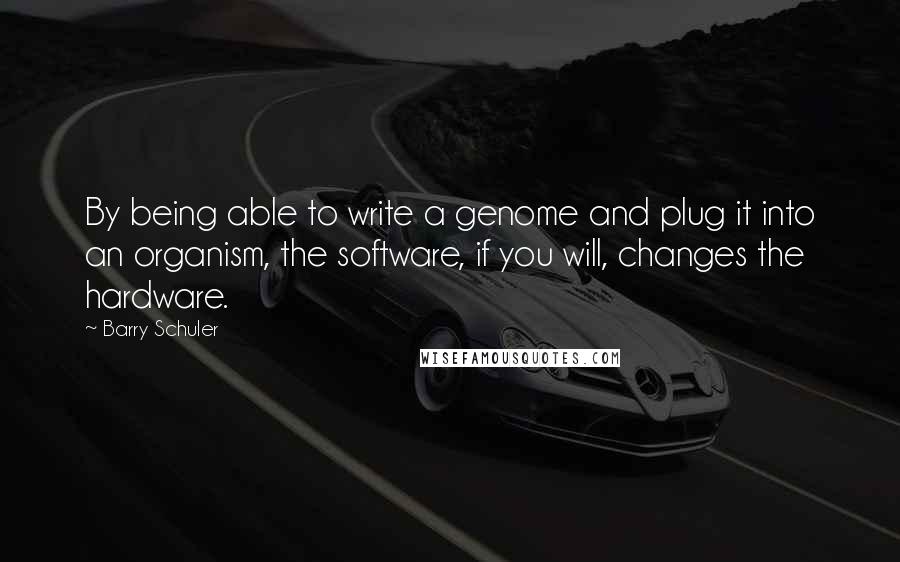 Barry Schuler quotes: By being able to write a genome and plug it into an organism, the software, if you will, changes the hardware.