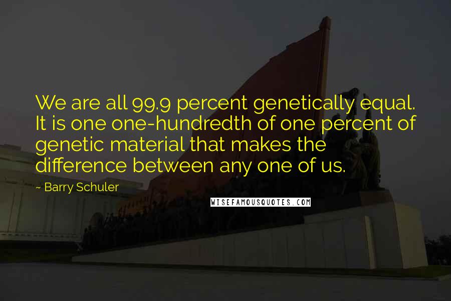 Barry Schuler quotes: We are all 99.9 percent genetically equal. It is one one-hundredth of one percent of genetic material that makes the difference between any one of us.