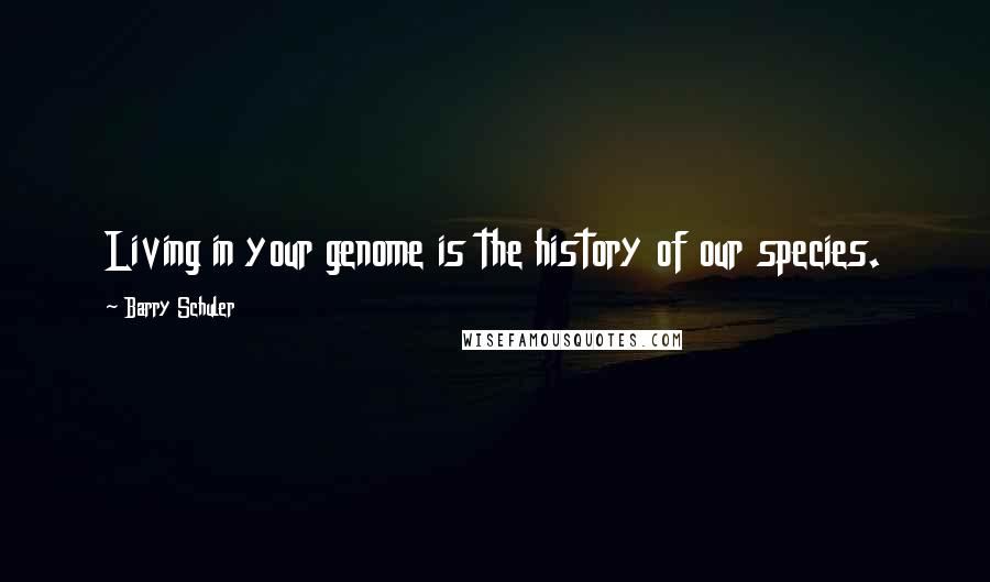 Barry Schuler quotes: Living in your genome is the history of our species.