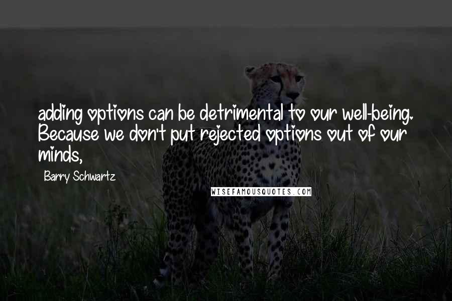 Barry Schwartz quotes: adding options can be detrimental to our well-being. Because we don't put rejected options out of our minds,