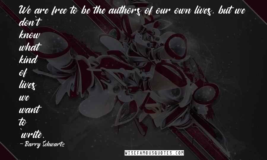 Barry Schwartz quotes: We are free to be the authors of our own lives, but we don't know what kind of lives we want to 'write. Barry Schwartz quotes: We are free to be the authors of our own lives, but we don't know what kind of lives we want to 'write.