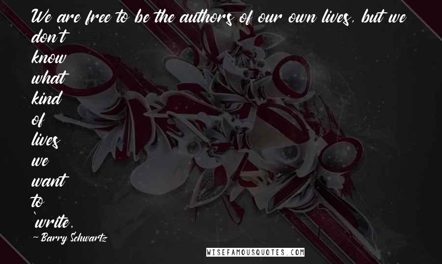 Barry Schwartz quotes: We are free to be the authors of our own lives, but we don't know what kind of lives we want to 'write.