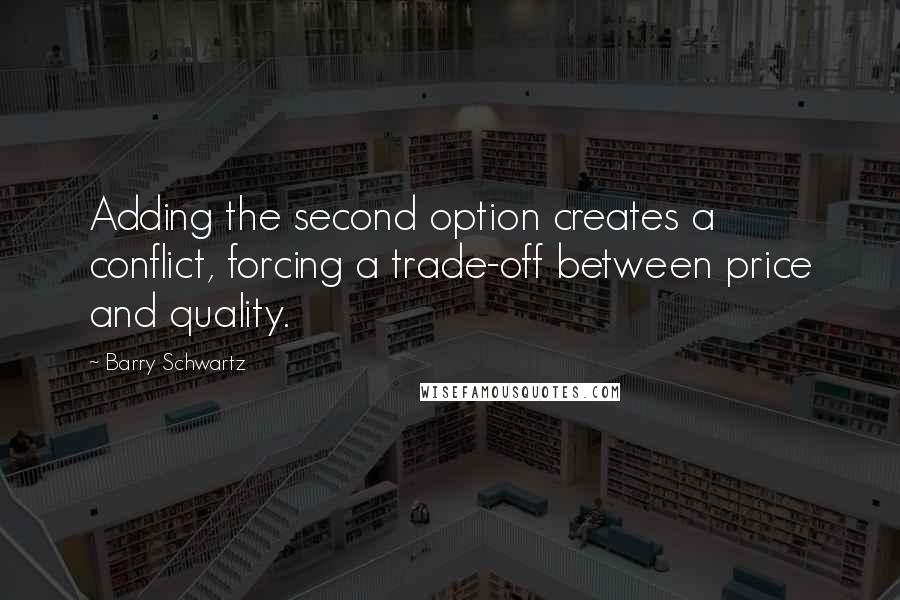 Barry Schwartz quotes: Adding the second option creates a conflict, forcing a trade-off between price and quality.