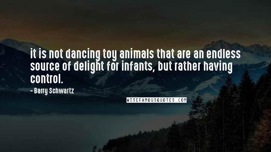 Barry Schwartz quotes: it is not dancing toy animals that are an endless source of delight for infants, but rather having control.