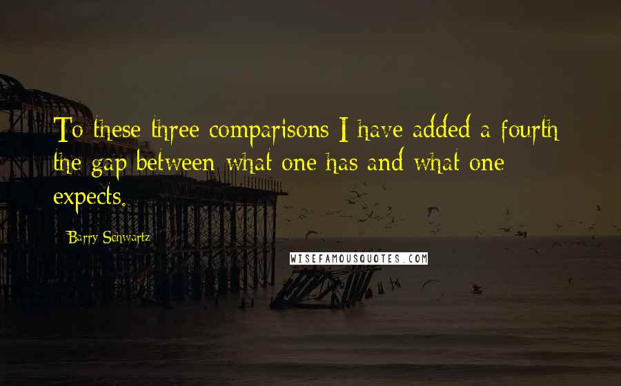 Barry Schwartz quotes: To these three comparisons I have added a fourth: the gap between what one has and what one expects.