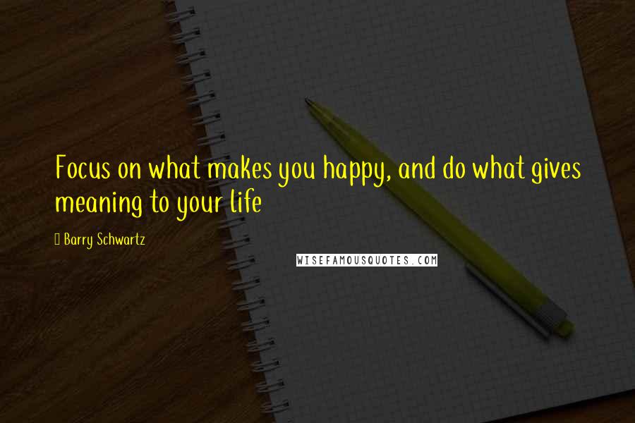 Barry Schwartz quotes: Focus on what makes you happy, and do what gives meaning to your life