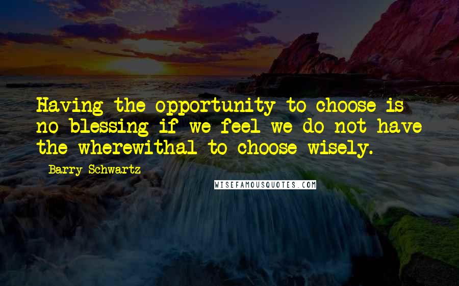 Barry Schwartz quotes: Having the opportunity to choose is no blessing if we feel we do not have the wherewithal to choose wisely. Barry Schwartz quotes: Having the opportunity to choose is no blessing if we feel we do not have the wherewithal to choose wisely.