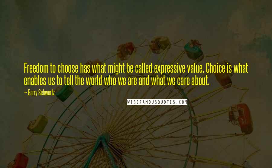 Barry Schwartz quotes: Freedom to choose has what might be called expressive value. Choice is what enables us to tell the world who we are and what we care about.