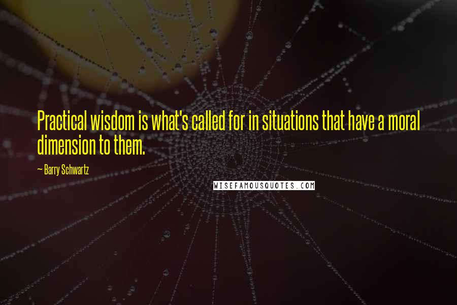 Barry Schwartz quotes: Practical wisdom is what's called for in situations that have a moral dimension to them.