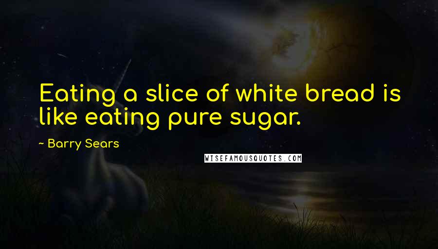 Barry Sears quotes: Eating a slice of white bread is like eating pure sugar.