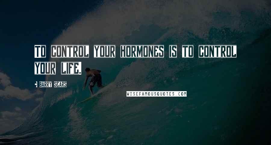 Barry Sears quotes: To control your hormones is to control your life.