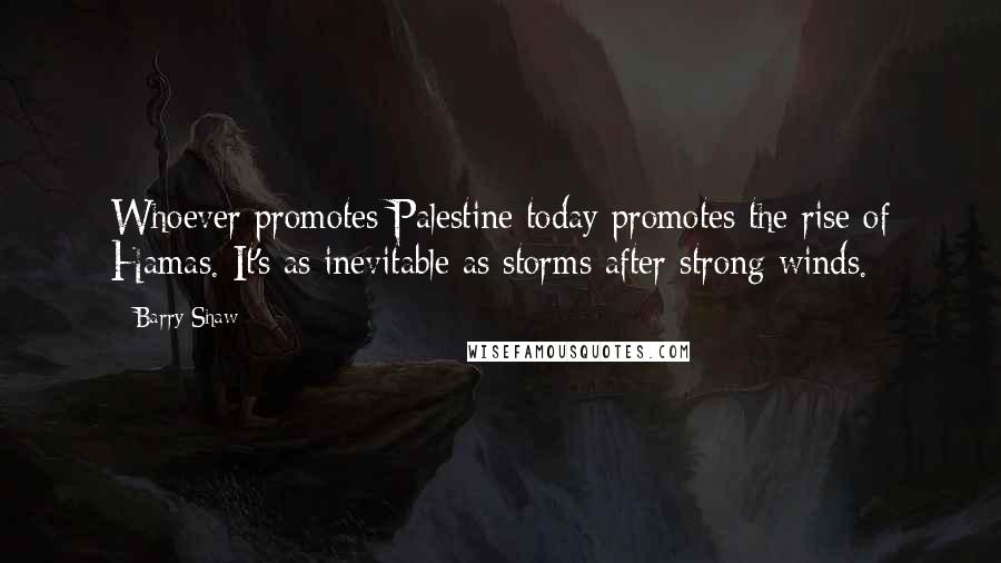 Barry Shaw quotes: Whoever promotes Palestine today promotes the rise of Hamas. It's as inevitable as storms after strong winds.