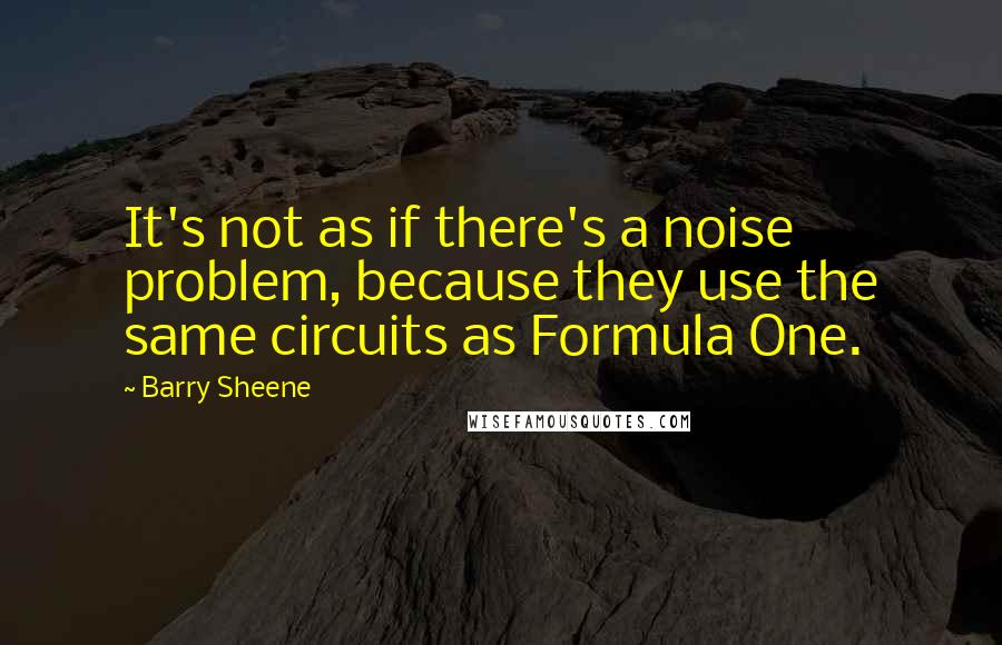 Barry Sheene quotes: It's not as if there's a noise problem, because they use the same circuits as Formula One.