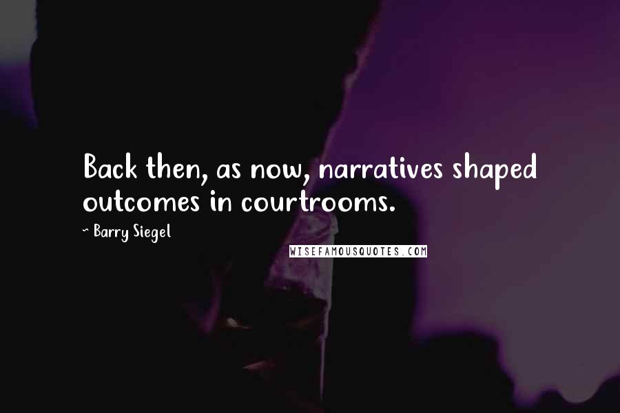 Barry Siegel quotes: Back then, as now, narratives shaped outcomes in courtrooms.