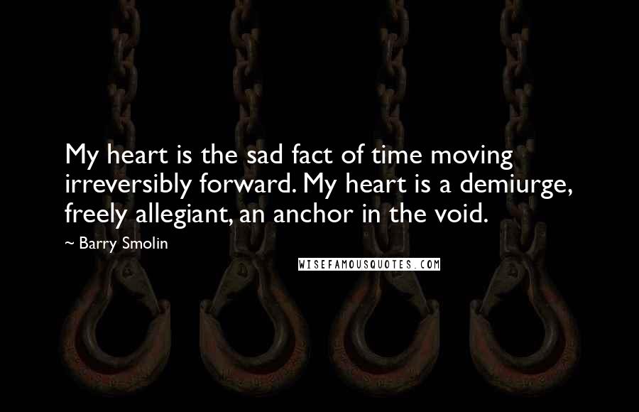 Barry Smolin quotes: My heart is the sad fact of time moving irreversibly forward. My heart is a demiurge, freely allegiant, an anchor in the void.